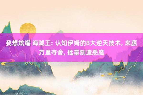 我想炫耀 海贼王: 认知伊姆的8大逆天技术， 来源万里夺舍， 批量制造恶魔