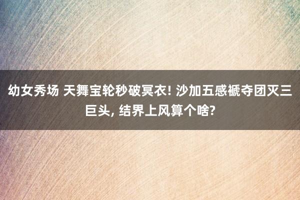 幼女秀场 天舞宝轮秒破冥衣! 沙加五感褫夺团灭三巨头， 结界上风算个啥?