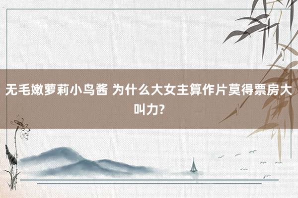 无毛嫩萝莉小鸟酱 为什么大女主算作片莫得票房大叫力?