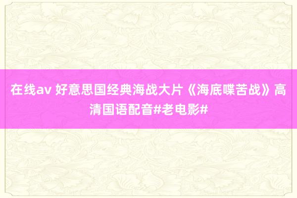 在线av 好意思国经典海战大片《海底喋苦战》高清国语配音#老电影#