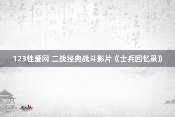 123性爱网 二战经典战斗影片《士兵回忆录》