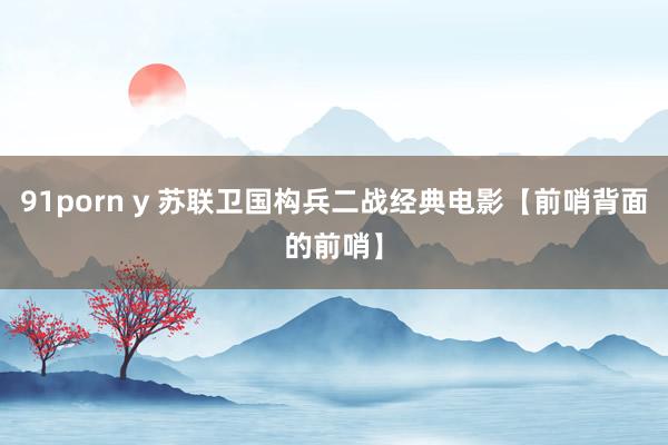 91porn y 苏联卫国构兵二战经典电影【前哨背面的前哨】