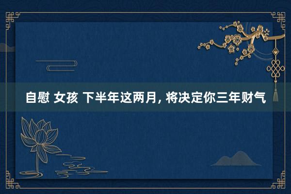 自慰 女孩 下半年这两月， 将决定你三年财气