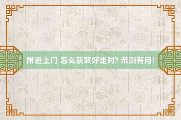 附近上门 怎么获取好走时? 亲测有用!